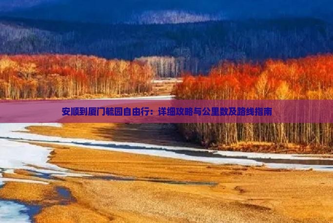 安顺到厦门毓园自由行：详细攻略与公里数及路线指南