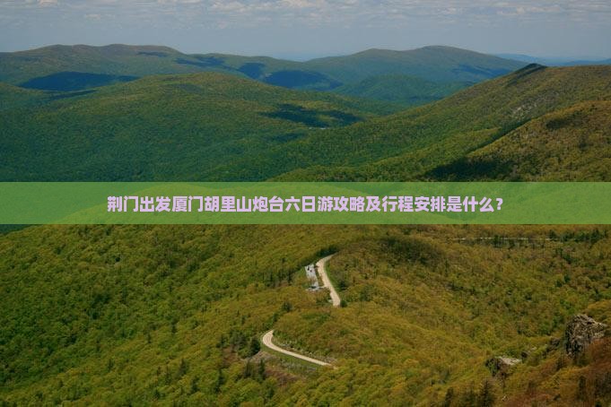 荆门出发厦门胡里山炮台六日游攻略及行程安排是什么？