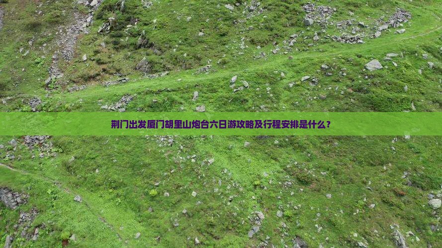 荆门出发厦门胡里山炮台六日游攻略及行程安排是什么？
