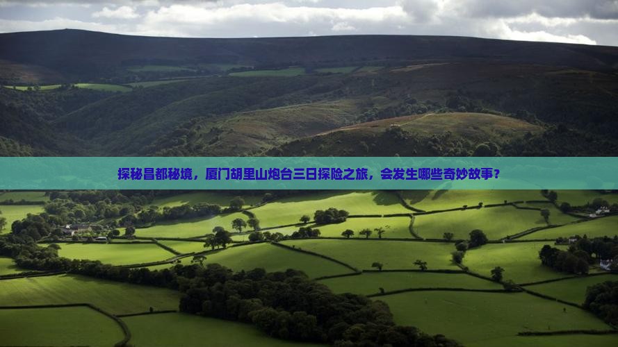 探秘昌都秘境，厦门胡里山炮台三日探险之旅，会发生哪些奇妙故事？