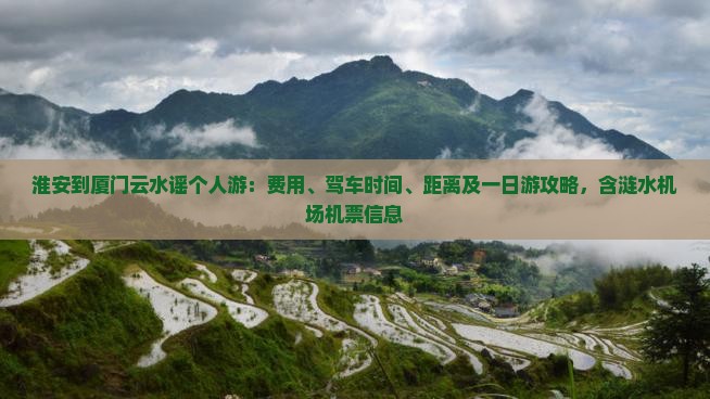 淮安到厦门云水谣个人游：费用、驾车时间、距离及一日游攻略，含涟水机场机票信息