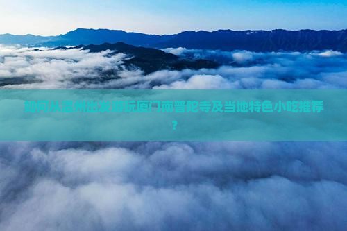 如何从温州出发游玩厦门南普陀寺及当地特色小吃推荐？