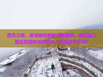 四天三夜，追寻神农架的神秘脚步，邂逅厦门菽庄花园的海风诗意，你准备好了吗？