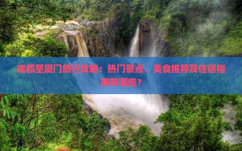 成都至厦门旅行攻略：热门景点、美食推荐及住宿指南有哪些？