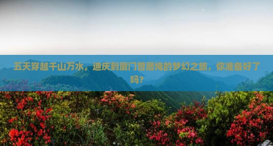 五天穿越千山万水，迪庆到厦门曾厝埯的梦幻之旅，你准备好了吗？