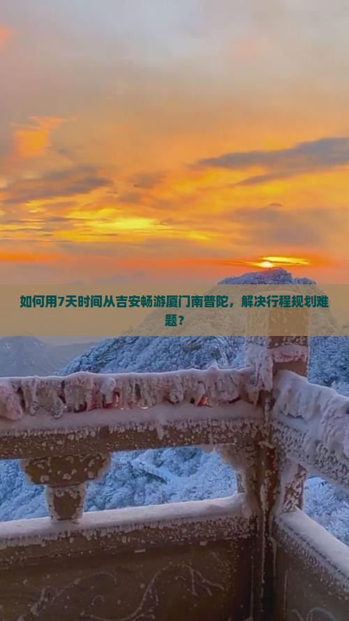 如何用7天时间从吉安畅游厦门南普陀，解决行程规划难题？