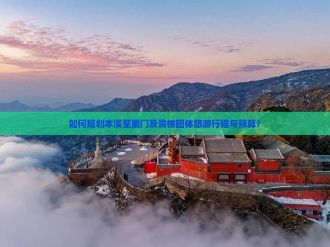 如何规划本溪至厦门及贵楼团体旅游行程与预算？