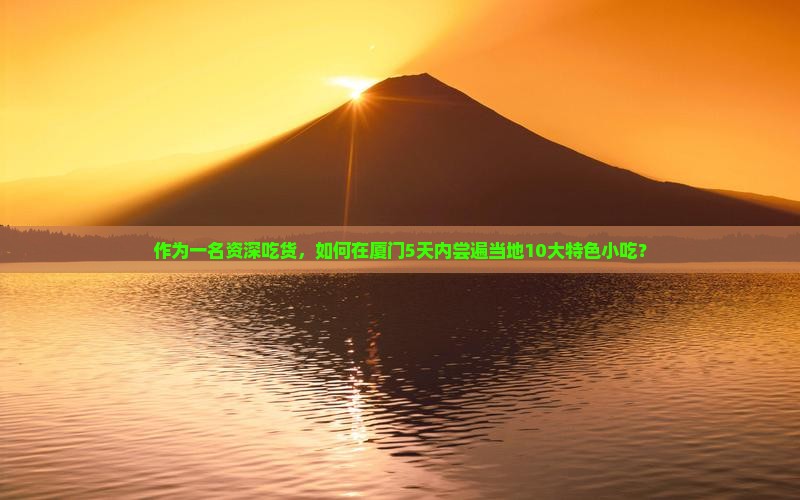 作为一名资深吃货，如何在厦门5天内尝遍当地10大特色小吃？