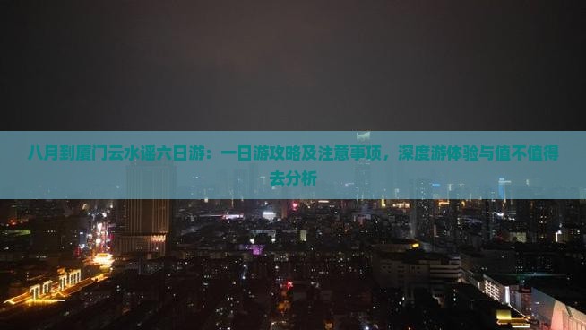 八月到厦门云水谣六日游：一日游攻略及注意事项，深度游体验与值不值得去分析