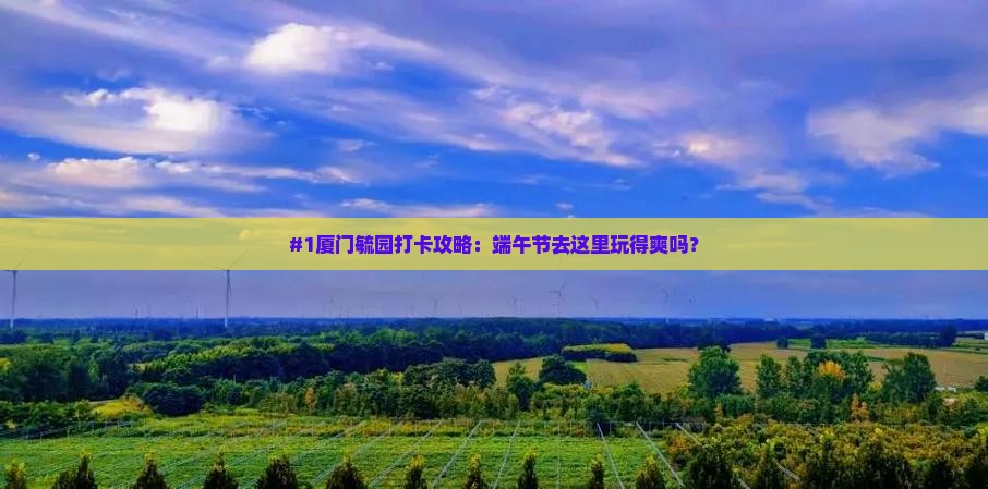 #1厦门毓园打卡攻略：端午节去这里玩得爽吗？