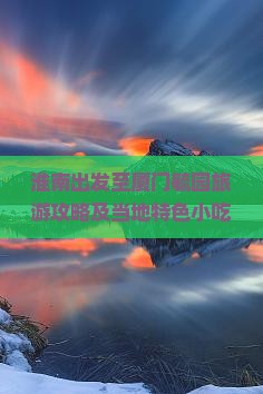 淮南出发至厦门毓园旅游攻略及当地特色小吃推荐