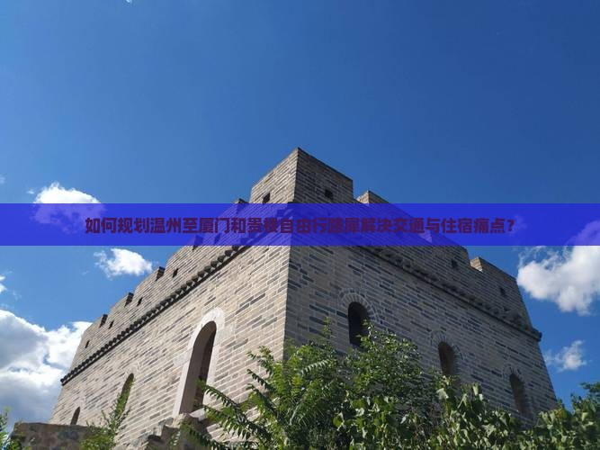 如何规划温州至厦门和贵楼自由行路犀解决交通与住宿痛点？