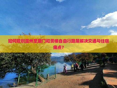 如何规划温州至厦门和贵楼自由行路犀解决交通与住宿痛点？