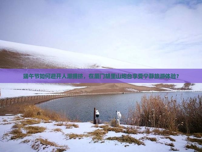 端午节如何避开人潮拥挤，在厦门胡里山炮台享受宁静旅游体验？