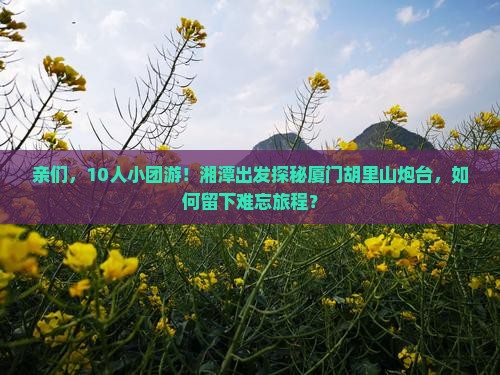亲们，10人小团游！湘潭出发探秘厦门胡里山炮台，如何留下难忘旅程？