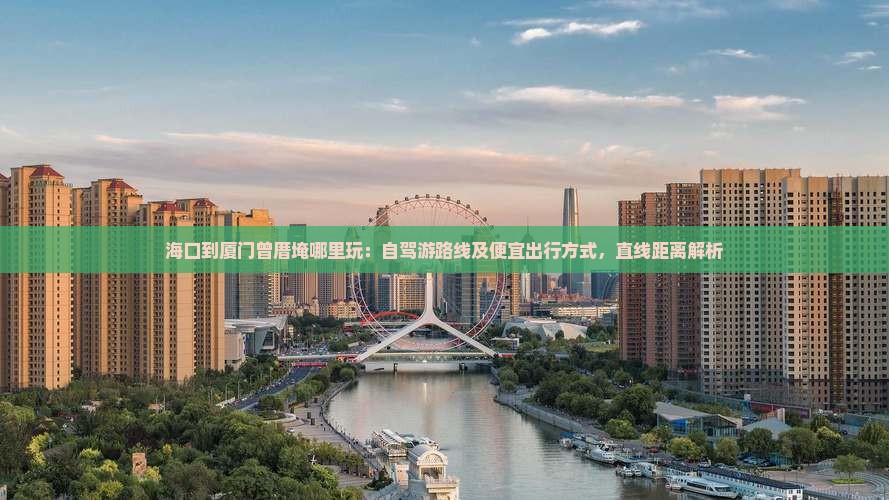 海口到厦门曾厝埯哪里玩：自驾游路线及便宜出行方式，直线距离解析
