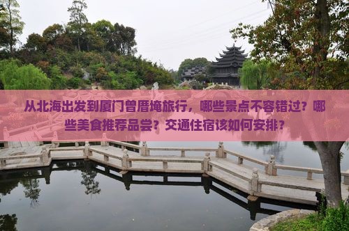 从北海出发到厦门曾厝埯旅行，哪些景点不容错过？哪些美食推荐品尝？交通住宿该如何安排？