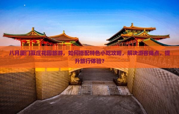 八月厦门菽庄花园旅游，如何搭配特色小吃攻略，解决游客痛点，提升旅行体验？