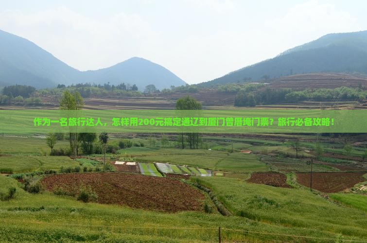 作为一名旅行达人，怎样用200元搞定通辽到厦门曾厝埯门票？旅行必备攻略！