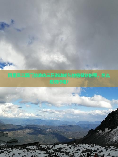 阿里员工厦门鼓浪屿三日游攻略与住宿餐饮推荐，怎么规划行程？