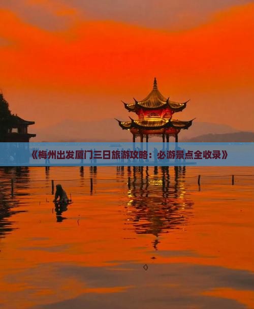 《梅州出发厦门三日旅游攻略：必游景点全收录》