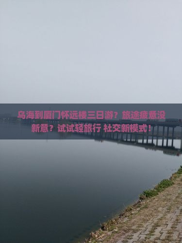 乌海到厦门怀远楼三日游？旅途疲惫没新意？试试轻旅行+社交新模式！