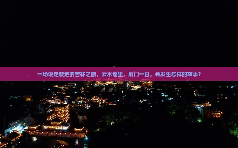 一场说走就走的吉林之旅，云水谣里，厦门一日，会发生怎样的故事？