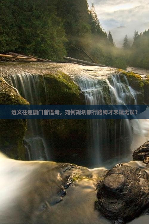 遵义往返厦门曾厝埯，如何规划旅行路线才末玩无误？