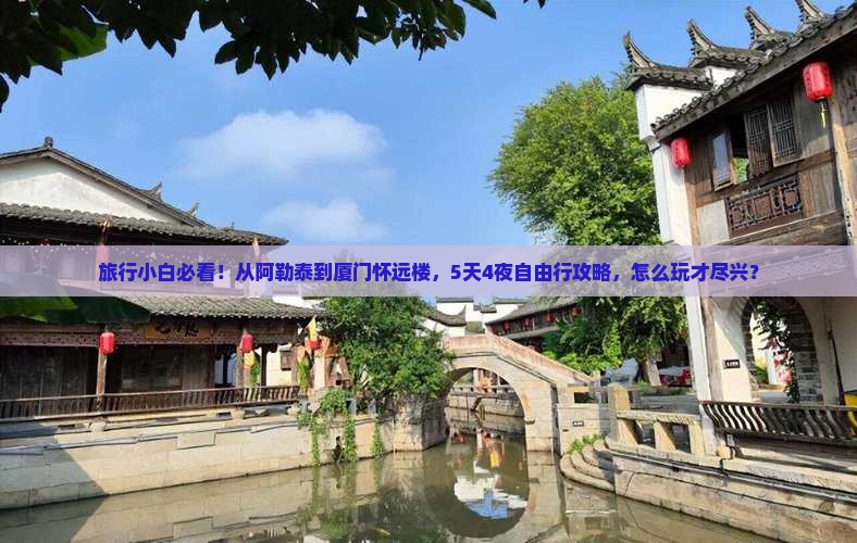 旅行小白必看！从阿勒泰到厦门怀远楼，5天4夜自由行攻略，怎么玩才尽兴？
