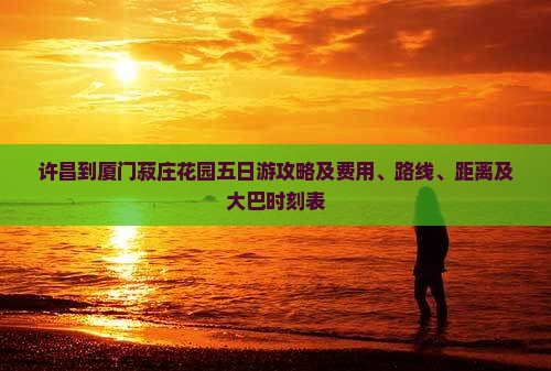 许昌到厦门菽庄花园五日游攻略及费用、路线、距离及大巴时刻表