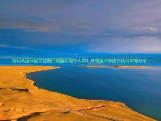 如何从连云港前往厦门毓园实现个人游？攻略痛点与最新热词攻略分享！