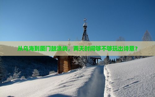 从乌海到厦门鼓浪屿，两天时间够不够玩出诗意？