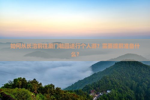 如何从长治前往厦门毓园进行个人游？需要提前准备什么？