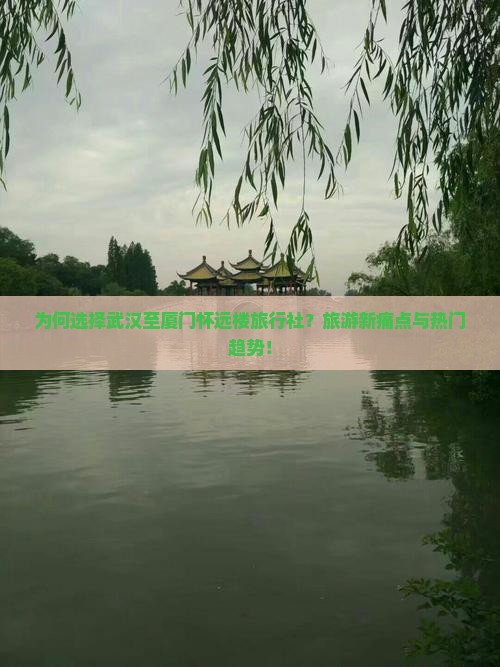 为何选择武汉至厦门怀远楼旅行社？旅游新痛点与热门趋势！