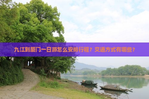 九江到厦门一日游怎么安排行程？交通方式有哪些？