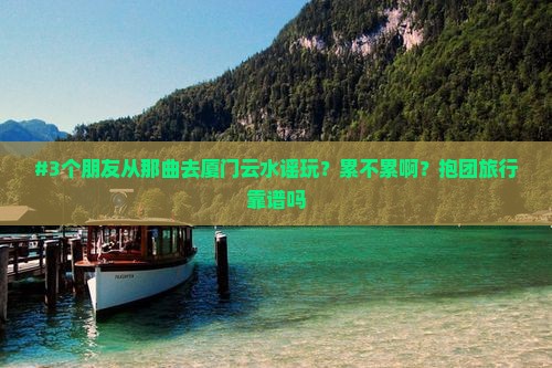 #3个朋友从那曲去厦门云水谣玩？累不累啊？抱团旅行靠谱吗