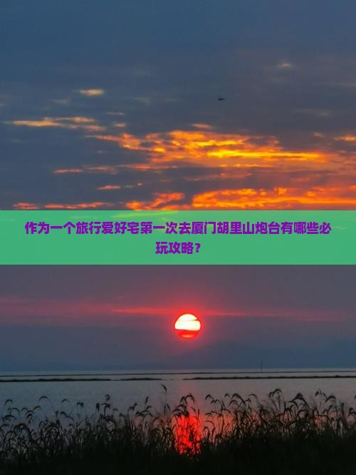 作为一个旅行爱好宅第一次去厦门胡里山炮台有哪些必玩攻略？