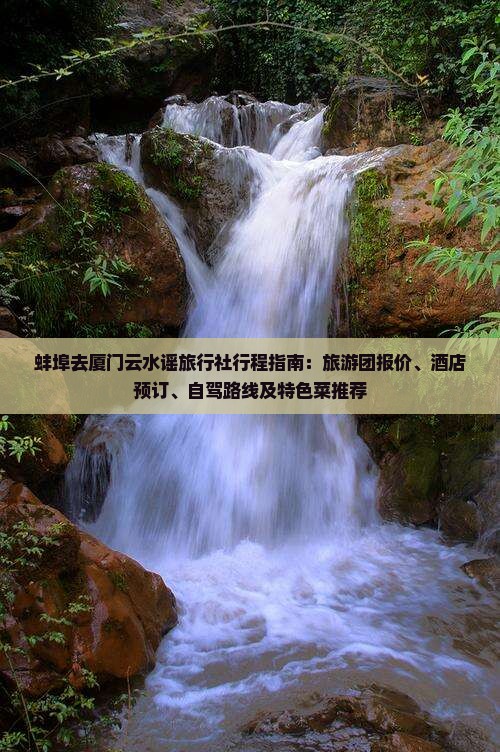 蚌埠去厦门云水谣旅行社行程指南:旅游团报价、酒店预订、自驾路线及特色菜推荐 蚌埠去厦门云水谣旅行社行程指南:旅游团报价、酒店预订、自驾路线及特色菜推荐
