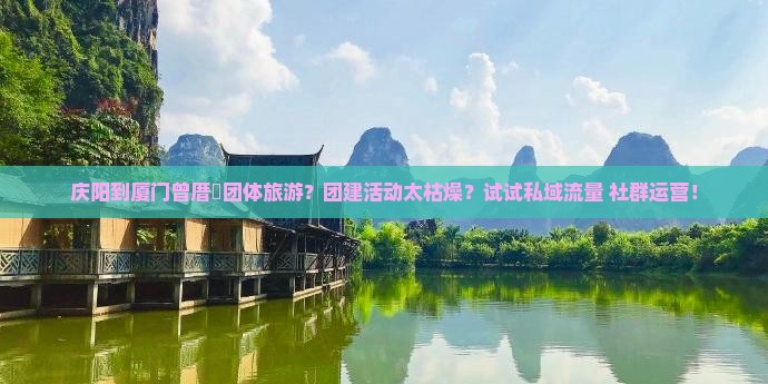 庆阳到厦门曾厝垵团体旅游？团建活动太枯燥？试试私域流量+社群运营！