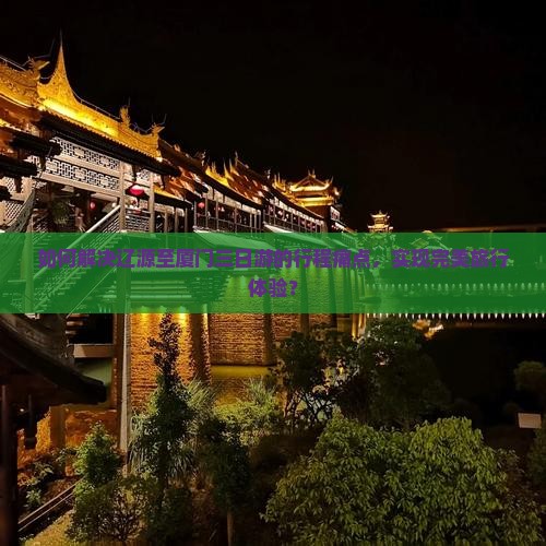 如何解决辽源至厦门三日游的行程痛点，实现完美旅行体验？
