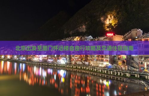 北京出发至厦门怀远楼自由行攻略及交通住宿指南