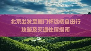 北京出发至厦门怀远楼自由行攻略及交通住宿指南