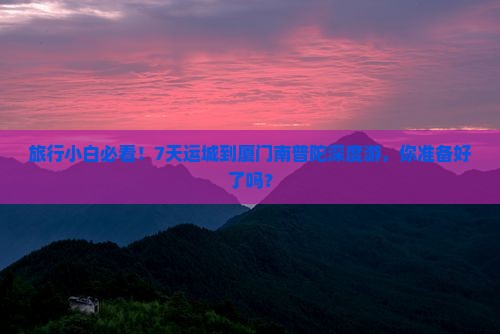 旅行小白必看！7天运城到厦门南普陀深度游，你准备好了吗？