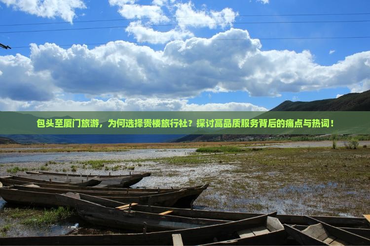 包头至厦门旅游，为何选择贵楼旅行社？探讨高品质服务背后的痛点与热词！