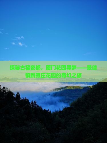 探秘古窑瓷都，厦门花园寻梦——景德镇到菽庄花园的奇幻之旅
