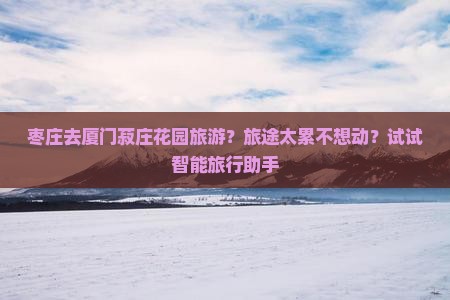 枣庄去厦门菽庄花园旅游？旅途太累不想动？试试智能旅行助手