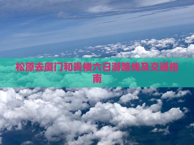 松原去厦门和贵楼六日游路线及交通指南