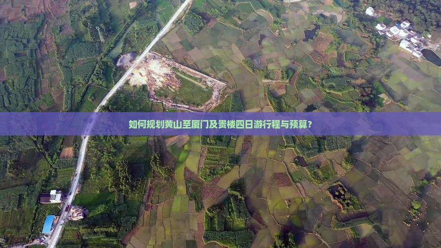 如何规划黄山至厦门及贵楼四日游行程与预算？