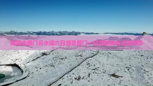 揭阳去厦门云水谣六日游及厦门一日游路线与注意事项
