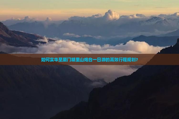 如何实华至厦门胡里山炮台一日游的高效行程规划？